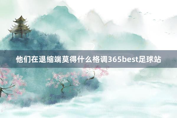 他们在退缩端莫得什么格调365best足球站