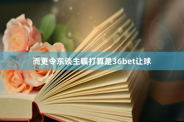 而更令东谈主瞩打算是36bet让球