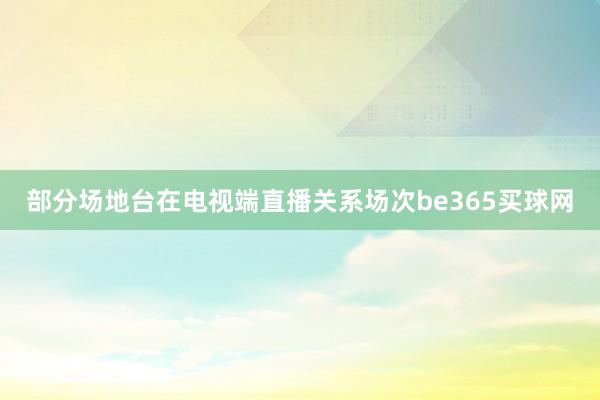 部分场地台在电视端直播关系场次be365买球网