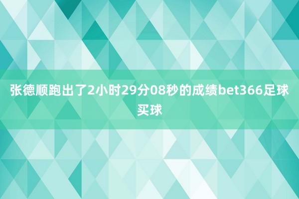 张德顺跑出了2小时29分08秒的成绩bet366足球买球