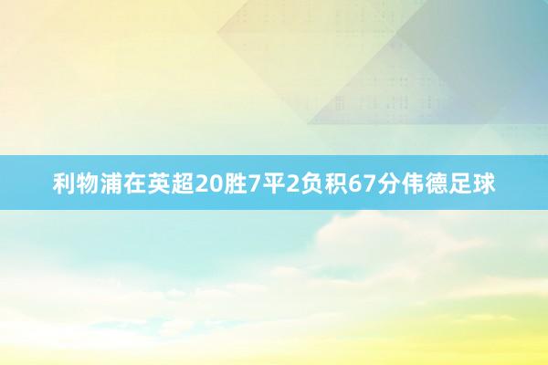 利物浦在英超20胜7平2负积67分伟德足球