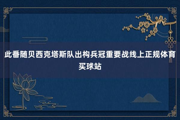 此番随贝西克塔斯队出构兵冠重要战线上正规体育买球站