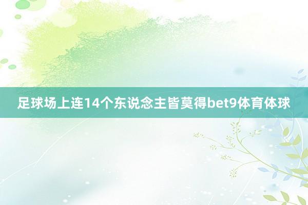 足球场上连14个东说念主皆莫得bet9体育体球