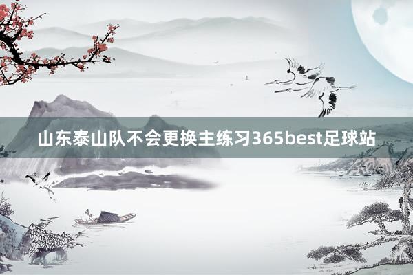 山东泰山队不会更换主练习365best足球站