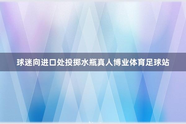 球迷向进口处投掷水瓶真人博业体育足球站