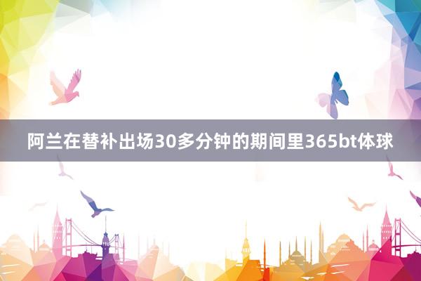 阿兰在替补出场30多分钟的期间里365bt体球