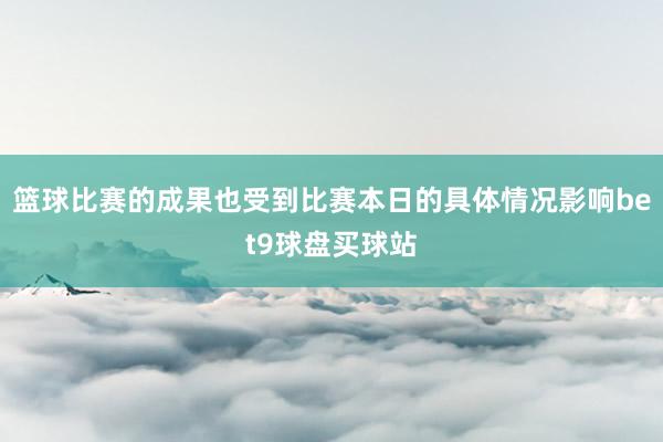 篮球比赛的成果也受到比赛本日的具体情况影响bet9球盘买球站