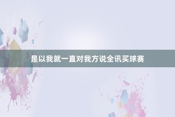 是以我就一直对我方说全讯买球赛