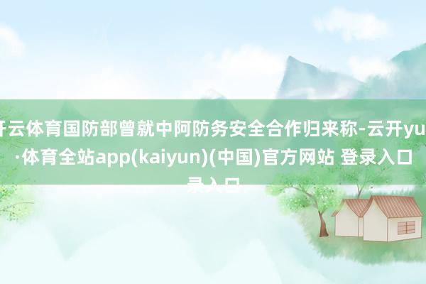 开云体育国防部曾就中阿防务安全合作归来称-云开yun·体育全站app(kaiyun)(中国)官方网站 登录入口