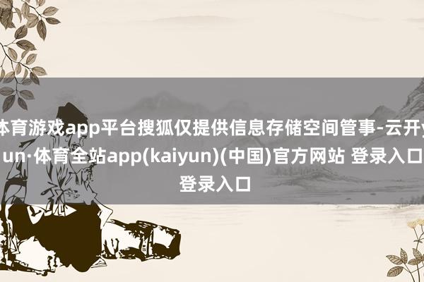 体育游戏app平台搜狐仅提供信息存储空间管事-云开yun·体育全站app(kaiyun)(中国)官方网站 登录入口