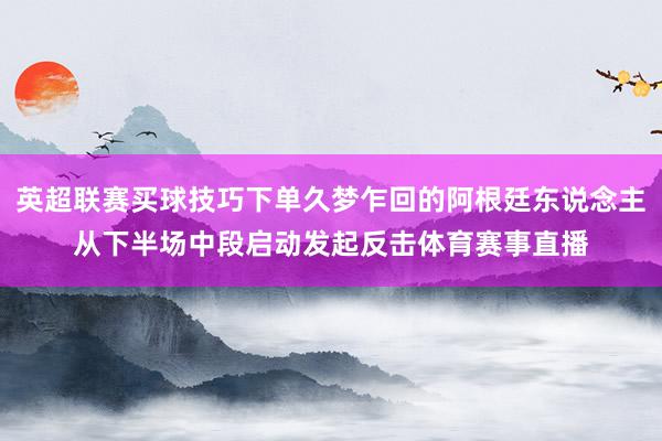 英超联赛买球技巧下单久梦乍回的阿根廷东说念主从下半场中段启动发起反击体育赛事直播