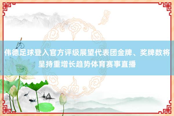 伟德足球登入官方评级展望代表团金牌、奖牌数将呈持重增长趋势体育赛事直播