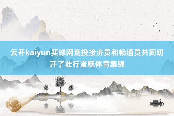 云开kaiyun买球网竞投接济员和畅通员共同切开了壮行蛋糕体育集锦