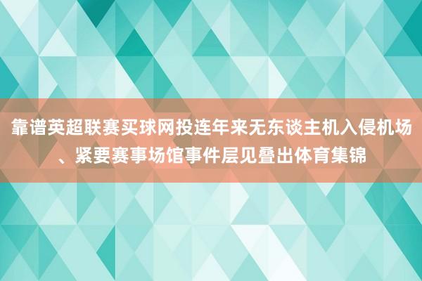 靠谱英超联赛买球网投连年来无东谈主机入侵机场、紧要赛事场馆事件层见叠出体育集锦