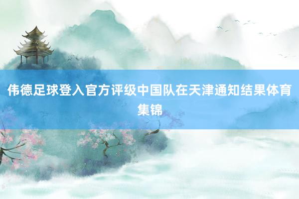 伟德足球登入官方评级中国队在天津通知结果体育集锦