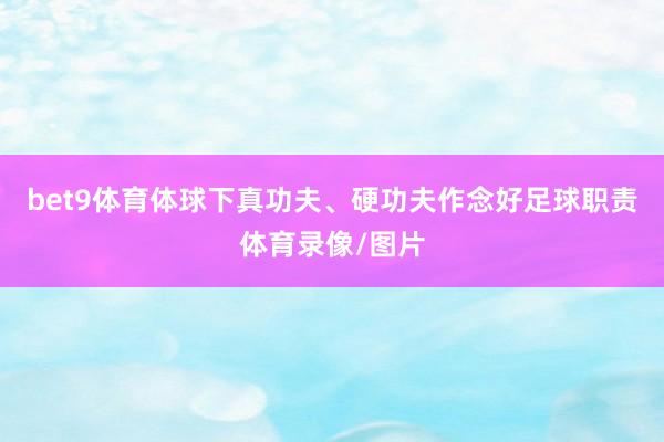 bet9体育体球下真功夫、硬功夫作念好足球职责体育录像/图片