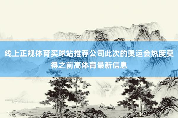 线上正规体育买球站推荐公司此次的奥运会热度莫得之前高体育最新信息