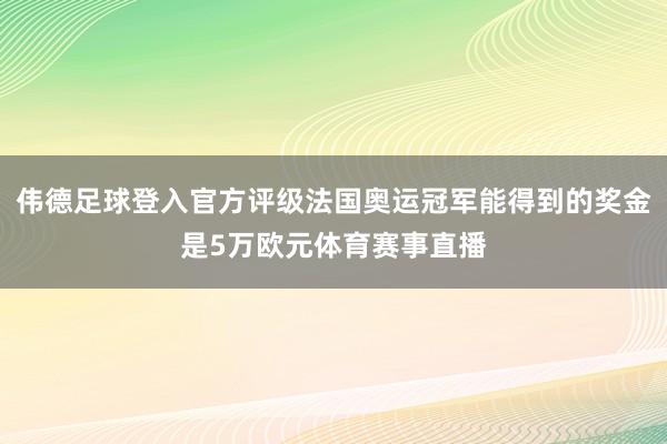 伟德足球登入官方评级法国奥运冠军能得到的奖金是5万欧元体育赛事直播