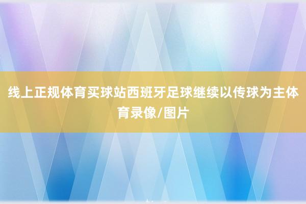 线上正规体育买球站西班牙足球继续以传球为主体育录像/图片