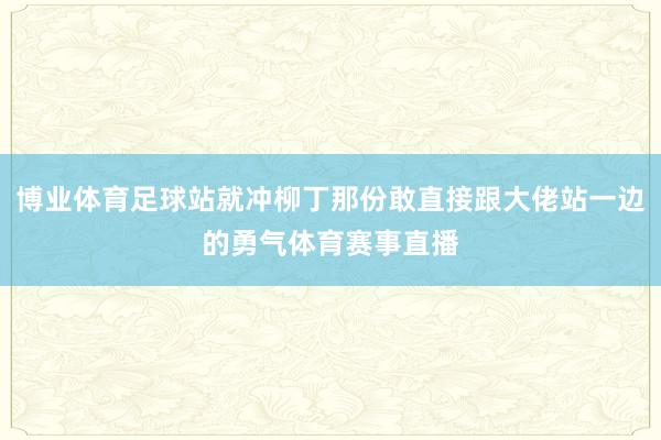 博业体育足球站就冲柳丁那份敢直接跟大佬站一边的勇气体育赛事直播