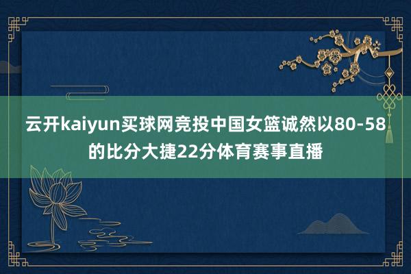 云开kaiyun买球网竞投中国女篮诚然以80-58的比分大捷22分体育赛事直播