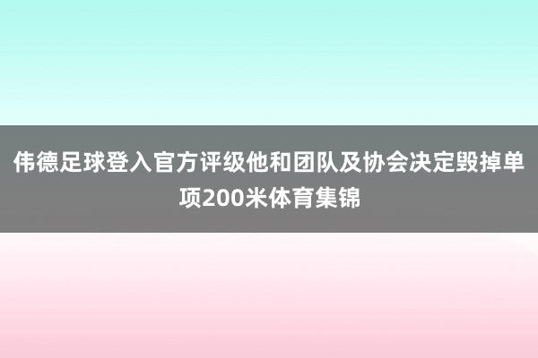 伟德足球登入官方评级他和团队及协会决定毁掉单项200米体育集锦