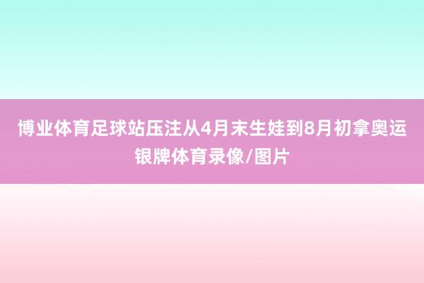 博业体育足球站压注　　从4月末生娃到8月初拿奥运银牌体育录像/图片