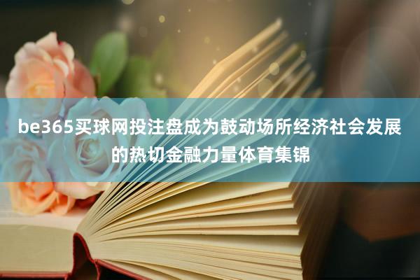 be365买球网投注盘成为鼓动场所经济社会发展的热切金融力量体育集锦