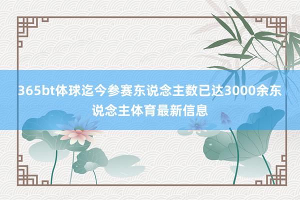 365bt体球迄今参赛东说念主数已达3000余东说念主体育最新信息