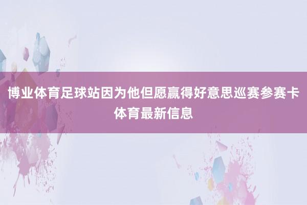 博业体育足球站因为他但愿赢得好意思巡赛参赛卡体育最新信息