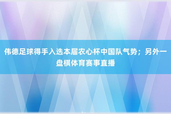 伟德足球得手入选本届农心杯中国队气势；另外一盘棋体育赛事直播