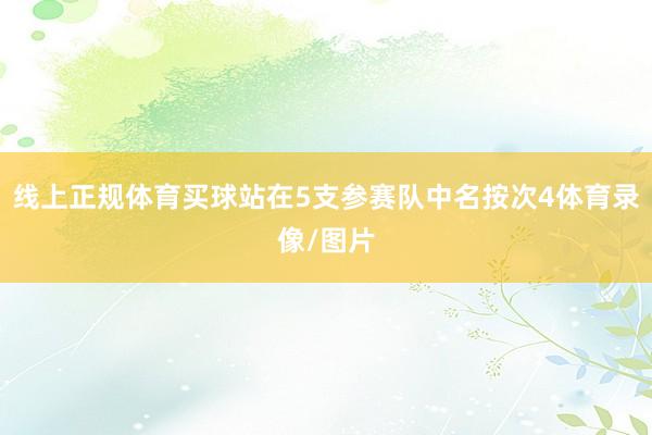 线上正规体育买球站在5支参赛队中名按次4体育录像/图片