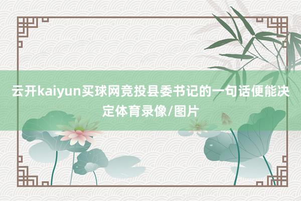 云开kaiyun买球网竞投县委书记的一句话便能决定体育录像/图片