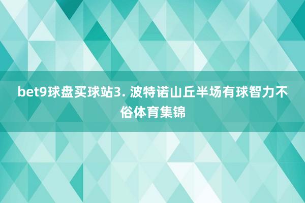 bet9球盘买球站　　3. 波特诺山丘半场有球智力不俗体育集锦