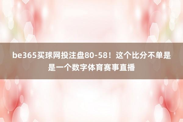 be365买球网投注盘80-58！这个比分不单是是一个数字体育赛事直播