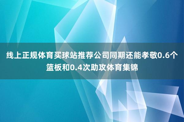 线上正规体育买球站推荐公司同期还能孝敬0.6个篮板和0.4次助攻体育集锦