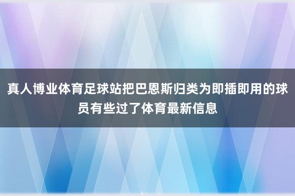 真人博业体育足球站把巴恩斯归类为即插即用的球员有些过了体育最新信息