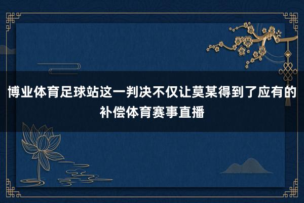 博业体育足球站这一判决不仅让莫某得到了应有的补偿体育赛事直播