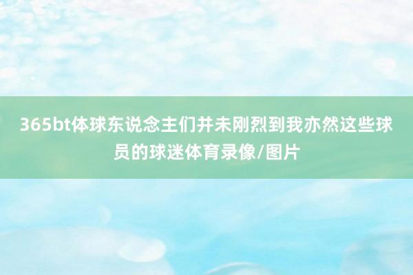 365bt体球东说念主们并未刚烈到我亦然这些球员的球迷体育录像/图片