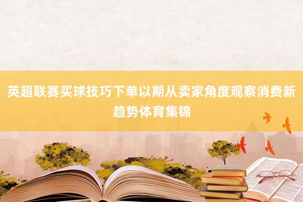 英超联赛买球技巧下单以期从卖家角度观察消费新趋势体育集锦