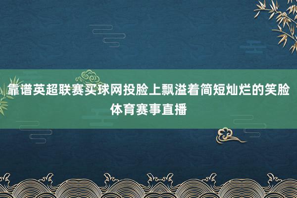 靠谱英超联赛买球网投脸上飘溢着简短灿烂的笑脸体育赛事直播