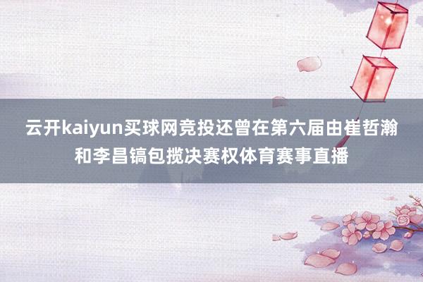 云开kaiyun买球网竞投还曾在第六届由崔哲瀚和李昌镐包揽决赛权体育赛事直播