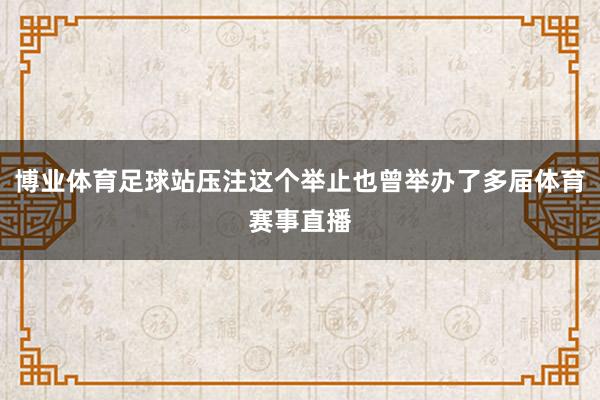 博业体育足球站压注这个举止也曾举办了多届体育赛事直播