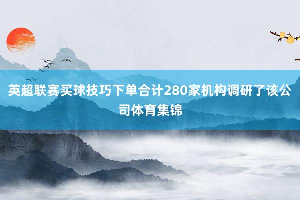 英超联赛买球技巧下单合计280家机构调研了该公司体育集锦