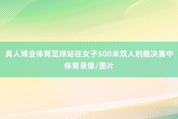 真人博业体育足球站在女子500米双人划艇决赛中体育录像/图片