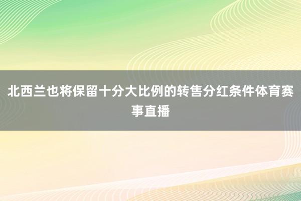 北西兰也将保留十分大比例的转售分红条件体育赛事直播