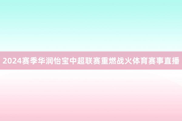 2024赛季华润怡宝中超联赛重燃战火体育赛事直播