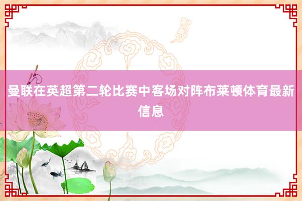 曼联在英超第二轮比赛中客场对阵布莱顿体育最新信息