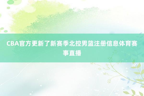 CBA官方更新了新赛季北控男篮注册信息体育赛事直播