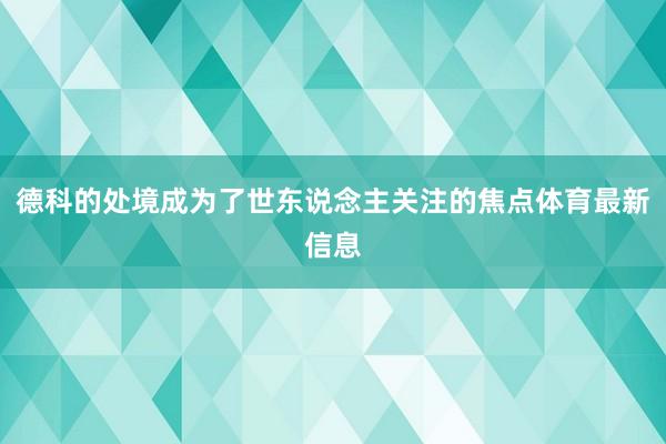 德科的处境成为了世东说念主关注的焦点体育最新信息